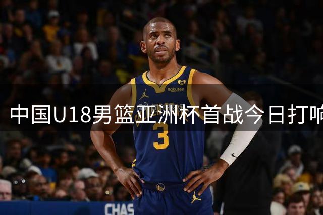 中国U18男篮亚洲杯首战今日打响